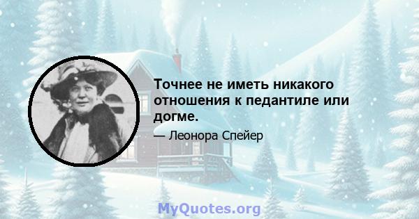 Точнее не иметь никакого отношения к педантиле или догме.