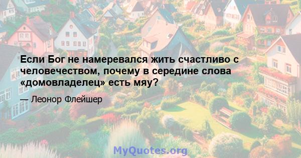 Если Бог не намеревался жить счастливо с человечеством, почему в середине слова «домовладелец» есть мяу?