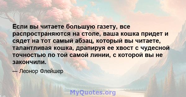 Если вы читаете большую газету, все распространяются на столе, ваша кошка придет и сядет на тот самый абзац, который вы читаете, талантливая кошка, драпируя ее хвост с чудесной точностью по той самой линии, с которой вы 