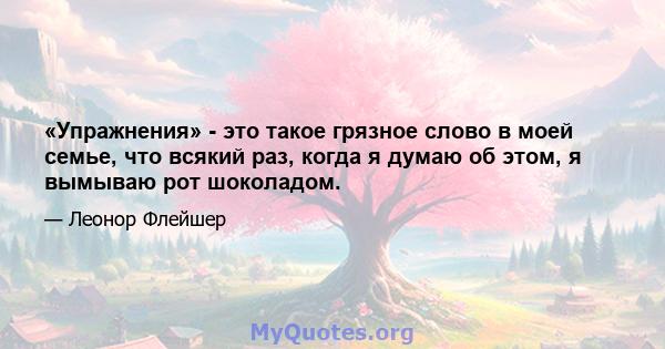 «Упражнения» - это такое грязное слово в моей семье, что всякий раз, когда я думаю об этом, я вымываю рот шоколадом.