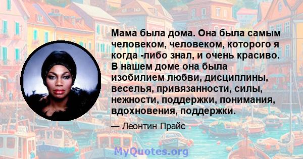 Мама была дома. Она была самым человеком, человеком, которого я когда -либо знал, и очень красиво. В нашем доме она была изобилием любви, дисциплины, веселья, привязанности, силы, нежности, поддержки, понимания,