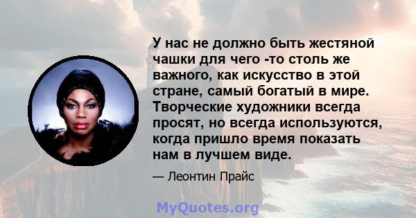 У нас не должно быть жестяной чашки для чего -то столь же важного, как искусство в этой стране, самый богатый в мире. Творческие художники всегда просят, но всегда используются, когда пришло время показать нам в лучшем