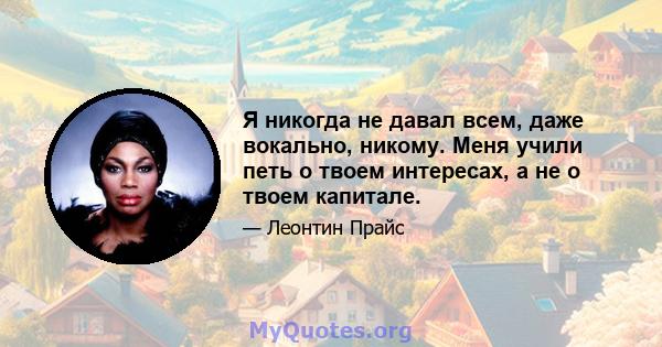 Я никогда не давал всем, даже вокально, никому. Меня учили петь о твоем интересах, а не о твоем капитале.