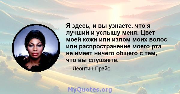 Я здесь, и вы узнаете, что я лучший и услышу меня. Цвет моей кожи или излом моих волос или распространение моего рта не имеет ничего общего с тем, что вы слушаете.