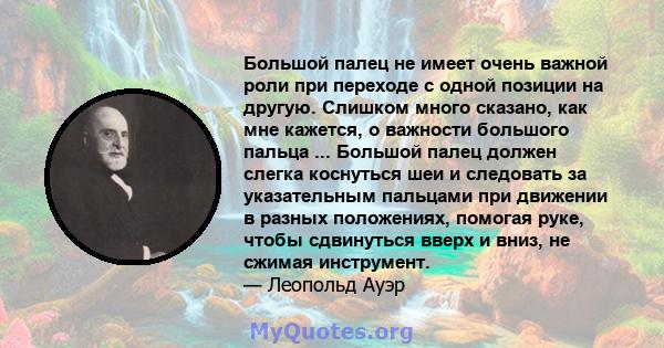 Большой палец не имеет очень важной роли при переходе с одной позиции на другую. Слишком много сказано, как мне кажется, о важности большого пальца ... Большой палец должен слегка коснуться шеи и следовать за