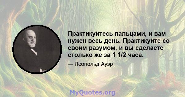 Практикуйтесь пальцами, и вам нужен весь день. Практикуйте со своим разумом, и вы сделаете столько же за 1 1/2 часа.