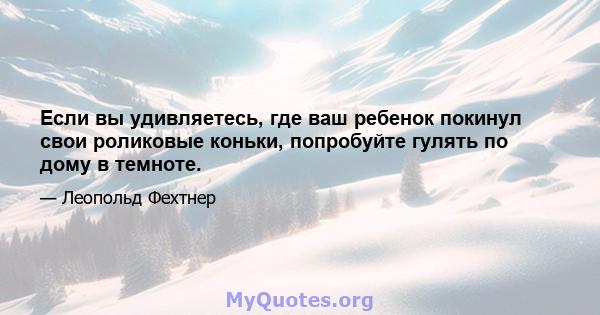 Если вы удивляетесь, где ваш ребенок покинул свои роликовые коньки, попробуйте гулять по дому в темноте.