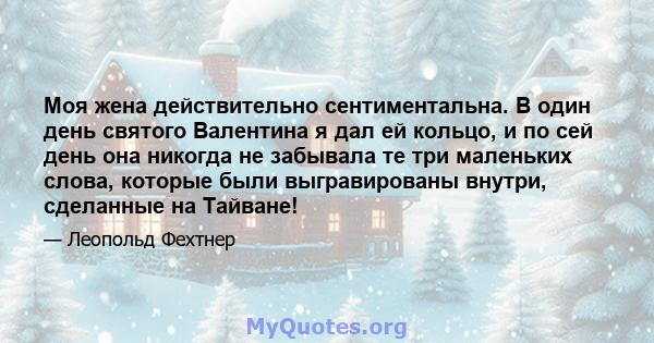 Моя жена действительно сентиментальна. В один день святого Валентина я дал ей кольцо, и по сей день она никогда не забывала те три маленьких слова, которые были выгравированы внутри, сделанные на Тайване!