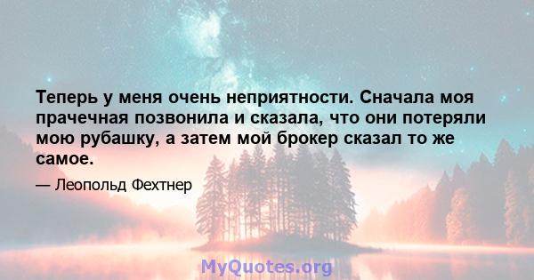 Теперь у меня очень неприятности. Сначала моя прачечная позвонила и сказала, что они потеряли мою рубашку, а затем мой брокер сказал то же самое.