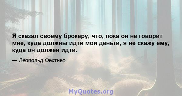 Я сказал своему брокеру, что, пока он не говорит мне, куда должны идти мои деньги, я не скажу ему, куда он должен идти.