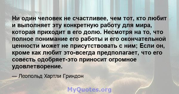 Ни один человек не счастливее, чем тот, кто любит и выполняет эту конкретную работу для мира, которая приходит в его долю. Несмотря на то, что полное понимание его работы и его окончательной ценности может не