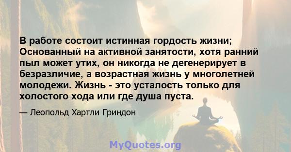 В работе состоит истинная гордость жизни; Основанный на активной занятости, хотя ранний пыл может утих, он никогда не дегенерирует в безразличие, а возрастная жизнь у многолетней молодежи. Жизнь - это усталость только