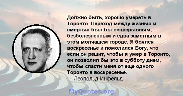 Должно быть, хорошо умереть в Торонто. Переход между жизнью и смертью был бы непрерывным, безболезненным и едва заметным в этом молчащем городе. Я боялся воскресенье и помолился Богу, что если он решит, чтобы я умер в