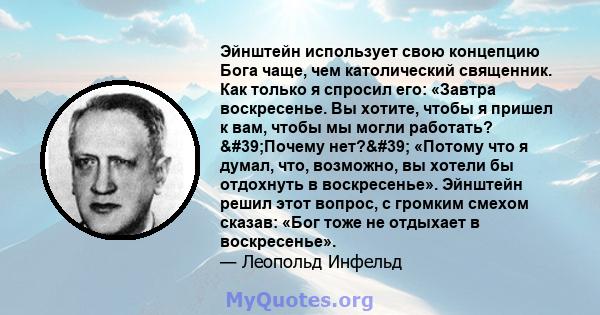 Эйнштейн использует свою концепцию Бога чаще, чем католический священник. Как только я спросил его: «Завтра воскресенье. Вы хотите, чтобы я пришел к вам, чтобы мы могли работать? 'Почему нет?' «Потому что я