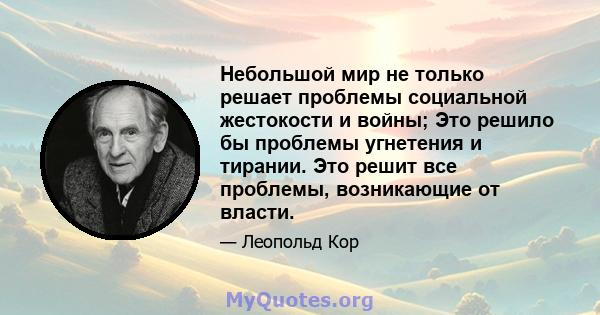 Небольшой мир не только решает проблемы социальной жестокости и войны; Это решило бы проблемы угнетения и тирании. Это решит все проблемы, возникающие от власти.