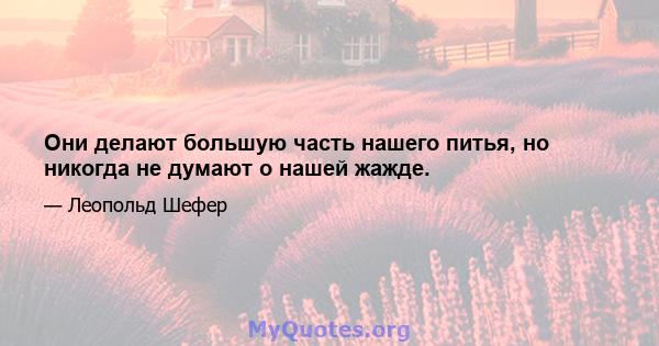 Они делают большую часть нашего питья, но никогда не думают о нашей жажде.