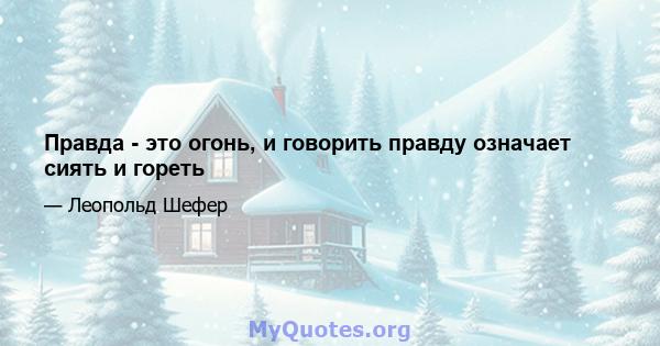 Правда - это огонь, и говорить правду означает сиять и гореть