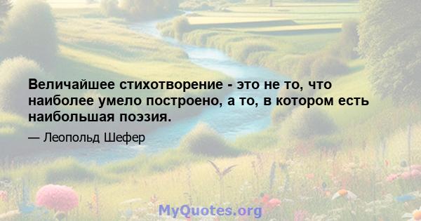 Величайшее стихотворение - это не то, что наиболее умело построено, а то, в котором есть наибольшая поэзия.