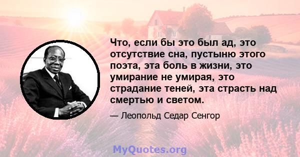 Что, если бы это был ад, это отсутствие сна, пустыню этого поэта, эта боль в жизни, это умирание не умирая, это страдание теней, эта страсть над смертью и светом.