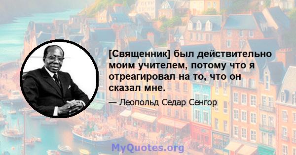 [Священник] был действительно моим учителем, потому что я отреагировал на то, что он сказал мне.