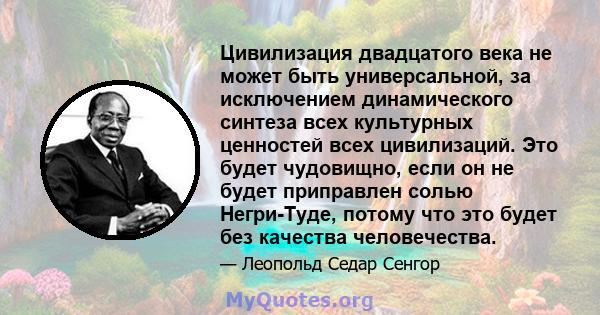 Цивилизация двадцатого века не может быть универсальной, за исключением динамического синтеза всех культурных ценностей всех цивилизаций. Это будет чудовищно, если он не будет приправлен солью Негри-Туде, потому что это 