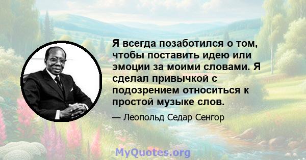 Я всегда позаботился о том, чтобы поставить идею или эмоции за моими словами. Я сделал привычкой с подозрением относиться к простой музыке слов.