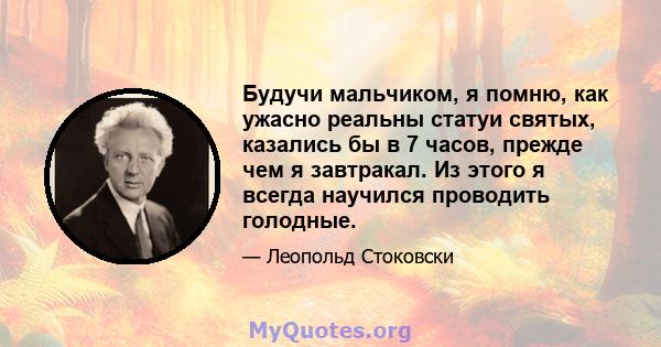 Будучи мальчиком, я помню, как ужасно реальны статуи святых, казались бы в 7 часов, прежде чем я завтракал. Из этого я всегда научился проводить голодные.