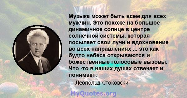 Музыка может быть всем для всех мужчин. Это похоже на большое динамичное солнце в центре солнечной системы, которая посылает свои лучи и вдохновение во всех направлениях ... это как будто небеса открываются и