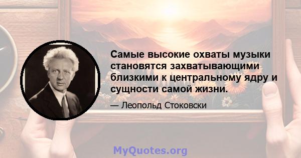 Самые высокие охваты музыки становятся захватывающими близкими к центральному ядру и сущности самой жизни.