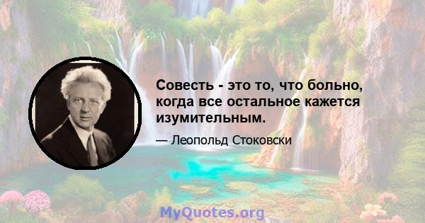 Совесть - это то, что больно, когда все остальное кажется изумительным.