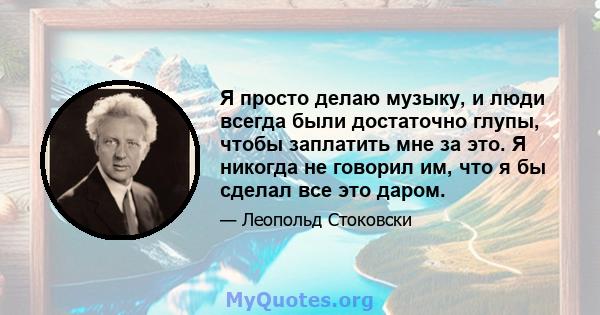 Я просто делаю музыку, и люди всегда были достаточно глупы, чтобы заплатить мне за это. Я никогда не говорил им, что я бы сделал все это даром.