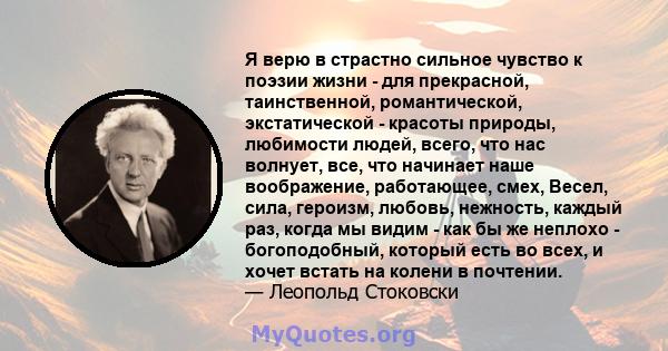 Я верю в страстно сильное чувство к поэзии жизни - для прекрасной, таинственной, романтической, экстатической - красоты природы, любимости людей, всего, что нас волнует, все, что начинает наше воображение, работающее,