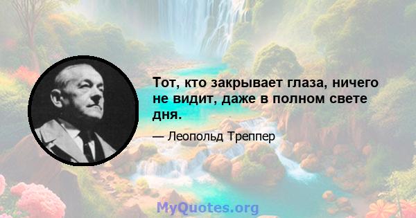 Тот, кто закрывает глаза, ничего не видит, даже в полном свете дня.