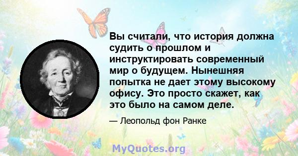 Вы считали, что история должна судить о прошлом и инструктировать современный мир о будущем. Нынешняя попытка не дает этому высокому офису. Это просто скажет, как это было на самом деле.