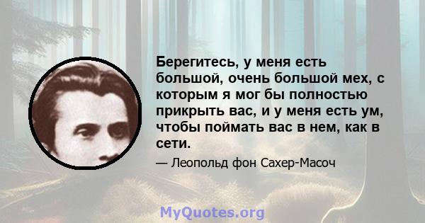 Берегитесь, у меня есть большой, очень большой мех, с которым я мог бы полностью прикрыть вас, и у меня есть ум, чтобы поймать вас в нем, как в сети.