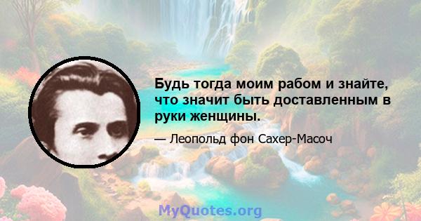 Будь тогда моим рабом и знайте, что значит быть доставленным в руки женщины.