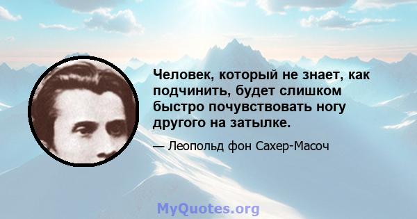 Человек, который не знает, как подчинить, будет слишком быстро почувствовать ногу другого на затылке.