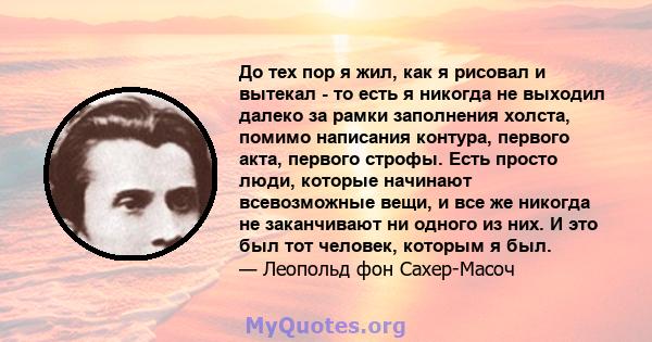 До тех пор я жил, как я рисовал и вытекал - то есть я никогда не выходил далеко за рамки заполнения холста, помимо написания контура, первого акта, первого строфы. Есть просто люди, которые начинают всевозможные вещи, и 