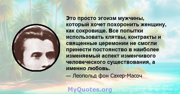 Это просто эгоизм мужчины, который хочет похоронить женщину, как сокровище. Все попытки использовать клятвы, контракты и священные церемонии не смогли принести постоянство в наиболее изменяемый аспект изменчивого