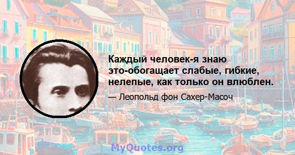 Каждый человек-я знаю это-обогащает слабые, гибкие, нелепые, как только он влюблен.