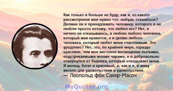 Как только я больше не буду, как я, из какого рассмотрения мне нужно что -нибудь отказаться? Должен ли я принадлежать человеку, которого я не люблю просто потому, что любил его? Нет, я ничего не отказываюсь, я люблю