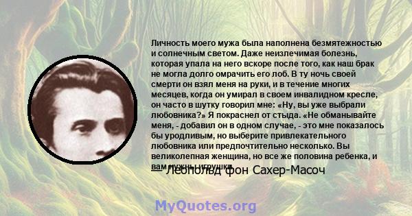 Личность моего мужа была наполнена безмятежностью и солнечным светом. Даже неизлечимая болезнь, которая упала на него вскоре после того, как наш брак не могла долго омрачить его лоб. В ту ночь своей смерти он взял меня