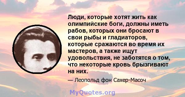 Люди, которые хотят жить как олимпийские боги, должны иметь рабов, которых они бросают в свои рыбы и гладиаторов, которые сражаются во время их мастеров, а также ищут удовольствия, не заботятся о том, что некоторые