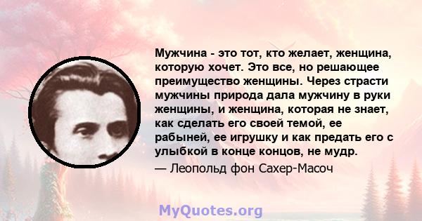 Мужчина - это тот, кто желает, женщина, которую хочет. Это все, но решающее преимущество женщины. Через страсти мужчины природа дала мужчину в руки женщины, и женщина, которая не знает, как сделать его своей темой, ее