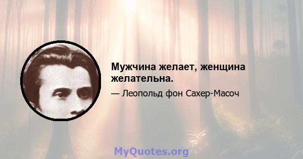 Мужчина желает, женщина желательна.