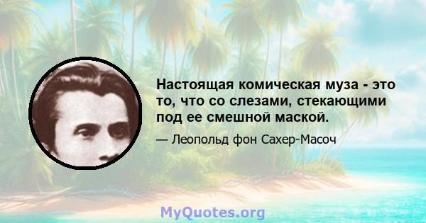 Настоящая комическая муза - это то, что со слезами, стекающими под ее смешной маской.