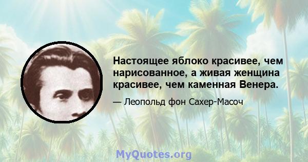 Настоящее яблоко красивее, чем нарисованное, а живая женщина красивее, чем каменная Венера.