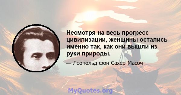 Несмотря на весь прогресс цивилизации, женщины остались именно так, как они вышли из руки природы.