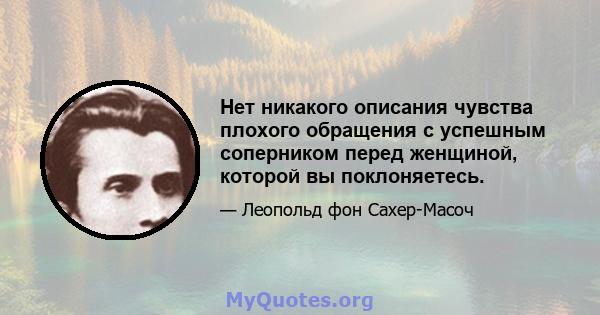 Нет никакого описания чувства плохого обращения с успешным соперником перед женщиной, которой вы поклоняетесь.