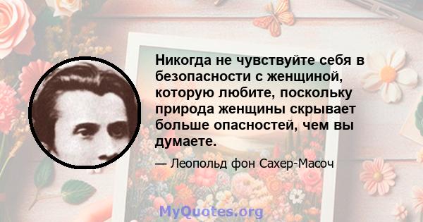 Никогда не чувствуйте себя в безопасности с женщиной, которую любите, поскольку природа женщины скрывает больше опасностей, чем вы думаете.